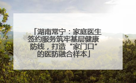 湖南常宁：家庭医生签约服务筑牢基层健康防线，打造“家门口”的医防融合样本