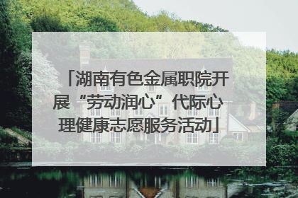 湖南有色金属职院开展“劳动润心”代际心理健康志愿服务活动