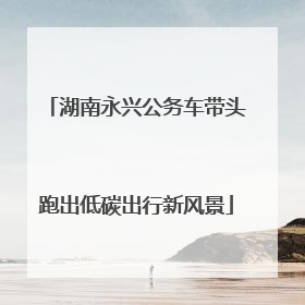 湖南永兴公务车带头跑出低碳出行新风景
