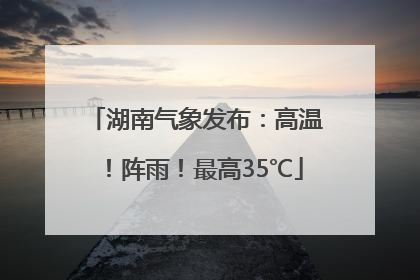 湖南气象发布：高温！阵雨！最高35℃
