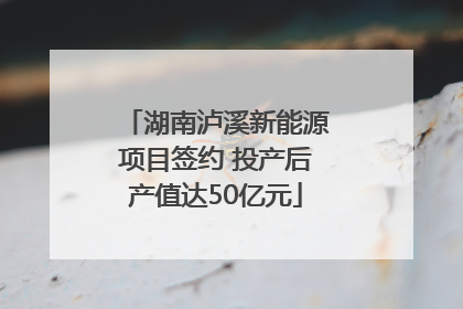 湖南泸溪新能源项目签约 投产后产值达50亿元