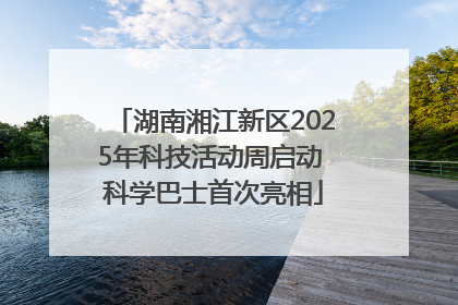 湖南湘江新区2025年科技活动周启动 科学巴士首次亮相