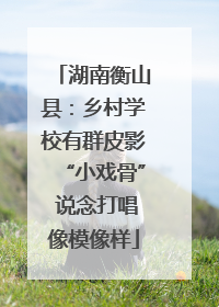 湖南衡山县：乡村学校有群皮影“小戏骨” 说念打唱像模像样