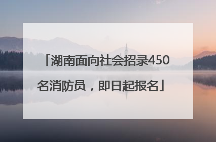 湖南面向社会招录450名消防员，即日起报名
