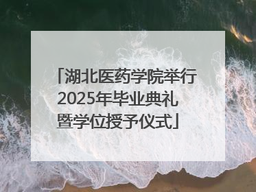 湖北医药学院举行2025年毕业典礼暨学位授予仪式
