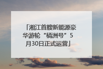 湘江首艘新能源豪华游轮“橘洲号”5月30日正式运营