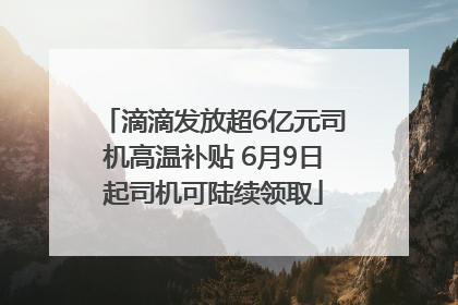 滴滴发放超6亿元司机高温补贴 6月9日起司机可陆续领取