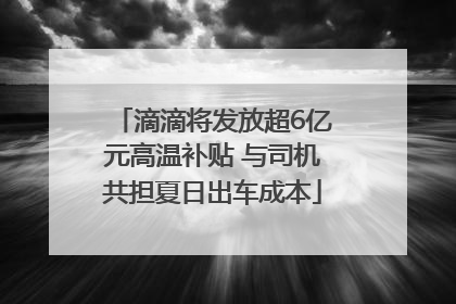 滴滴将发放超6亿元高温补贴 与司机共担夏日出车成本