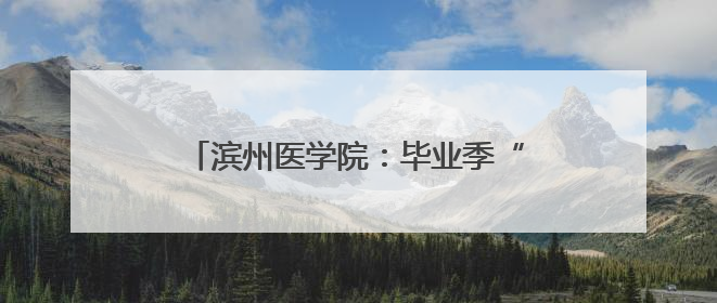 滨州医学院：毕业季“三堂课”启程医路繁花
