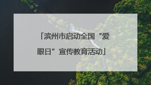 滨州市启动全国“爱眼日”宣传教育活动