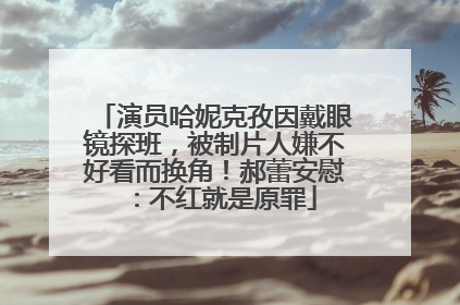 演员哈妮克孜因戴眼镜探班，被制片人嫌不好看而换角！郝蕾安慰：不红就是原罪