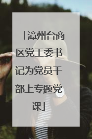 漳州台商区党工委书记为党员干部上专题党课