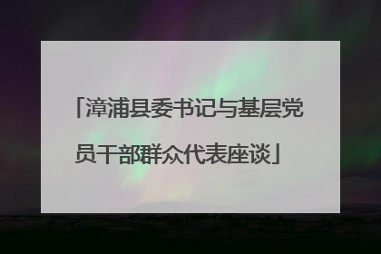 漳浦县委书记与基层党员干部群众代表座谈