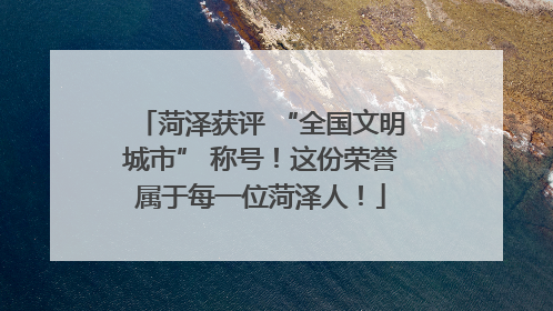 菏泽获评 “全国文明城市” 称号！这份荣誉属于每一位菏泽人！