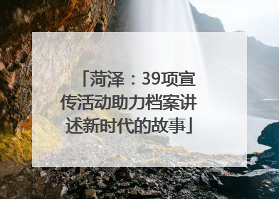菏泽：39项宣传活动助力档案讲述新时代的故事