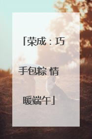 荣成：巧手包粽 情暖端午