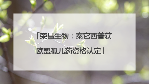 荣昌生物：泰它西普获欧盟孤儿药资格认定