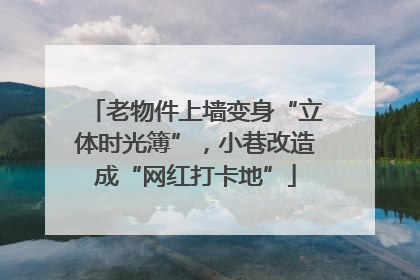 老物件上墙变身“立体时光簿”，小巷改造成“网红打卡地”
