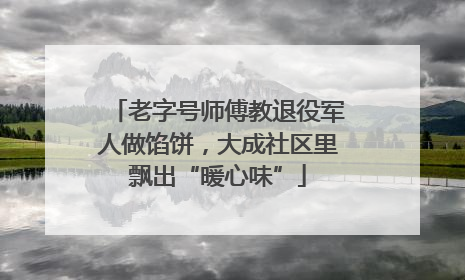 老字号师傅教退役军人做馅饼，大成社区里飘出“暖心味”
