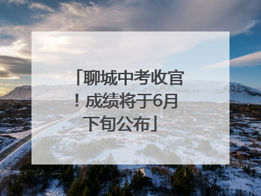 聊城中考收官！成绩将于6月下旬公布