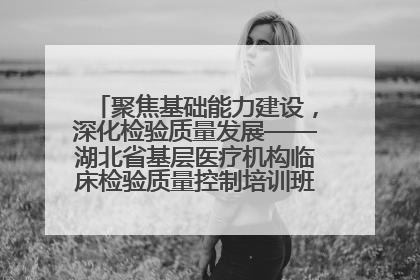 聚焦基础能力建设，深化检验质量发展——湖北省基层医疗机构临床检验质量控制培训班（孝感站）成功举办