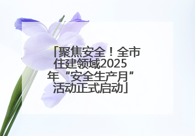 聚焦安全！全市住建领域2025年“安全生产月”活动正式启动