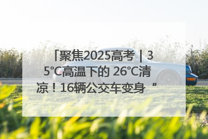 聚焦2025高考｜35℃高温下的 26℃清凉！16辆公交车变身“助考驿站”为高考护航