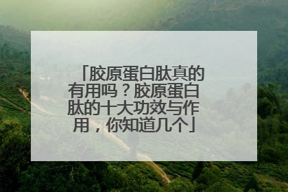 胶原蛋白肽真的有用吗？胶原蛋白肽的十大功效与作用，你知道几个
