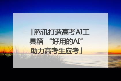 腾讯打造高考AI工具箱 “好用的AI”助力高考生应考