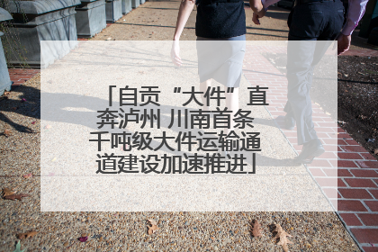 自贡“大件”直奔泸州 川南首条千吨级大件运输通道建设加速推进