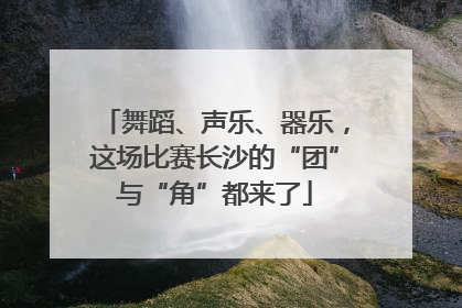 舞蹈、声乐、器乐，这场比赛长沙的“团”与“角”都来了