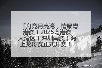 舟竞月亮湾，情聚粤港澳！2025粤港澳大湾区（深圳南澳）海上龙舟赛正式开赛！_深圳新闻网