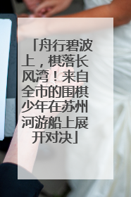 舟行碧波上，棋落长风湾！来自全市的围棋少年在苏州河游船上展开对决