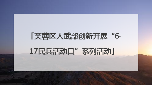 芙蓉区人武部创新开展“6·17民兵活动日”系列活动