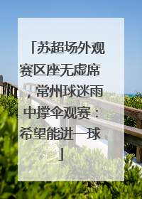 苏超场外观赛区座无虚席，常州球迷雨中撑伞观赛：希望能进一球