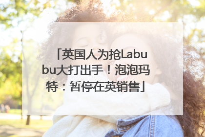英国人为抢Labubu大打出手！泡泡玛特：暂停在英销售