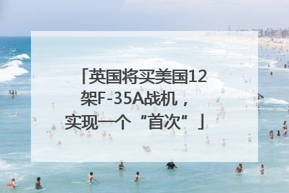 英国将买美国12架F-35A战机，实现一个“首次”