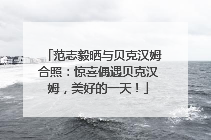 范志毅晒与贝克汉姆合照：惊喜偶遇贝克汉姆，美好的一天！