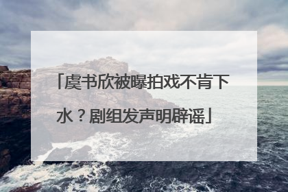 虞书欣被曝拍戏不肯下水？剧组发声明辟谣