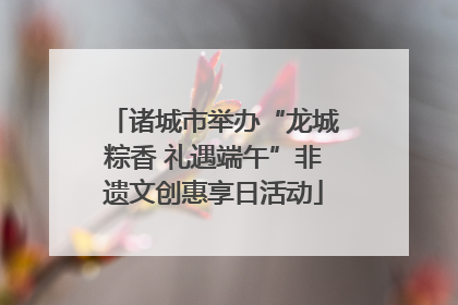 诸城市举办“龙城粽香 礼遇端午”非遗文创惠享日活动