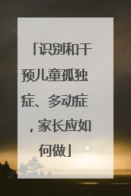识别和干预儿童孤独症、多动症，家长应如何做