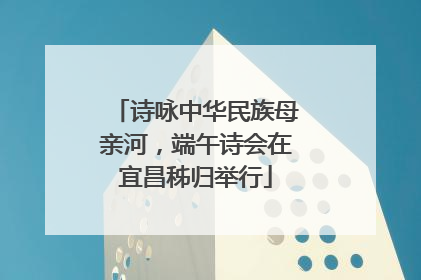 诗咏中华民族母亲河，端午诗会在宜昌秭归举行
