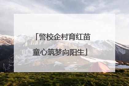 警校企村育红苗 童心筑梦向阳生
