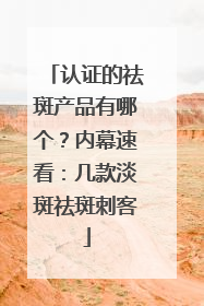 认证的祛斑产品有哪个？内幕速看：几款淡斑祛斑刺客