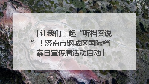 让我们一起“听档案说”！济南市钢城区国际档案日宣传周活动启动