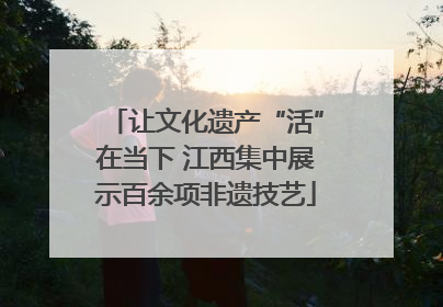 让文化遗产“活”在当下 江西集中展示百余项非遗技艺