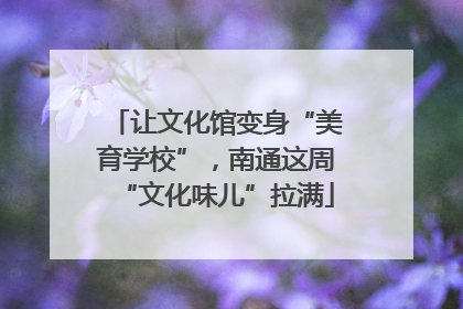 让文化馆变身“美育学校”，南通这周“文化味儿”拉满