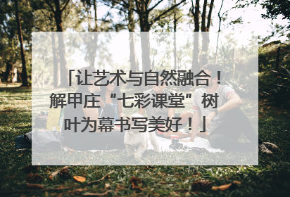 让艺术与自然融合！解甲庄“七彩课堂”树叶为幕书写美好！