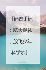 记者手记：航天观礼，放飞少年科学梦