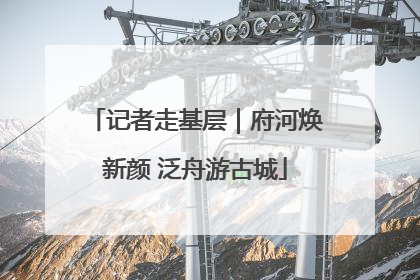 记者走基层｜府河焕新颜 泛舟游古城
